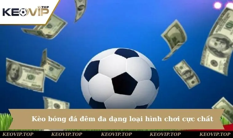 Kèo bóng đá đêm đa dạng loại hình chơi cực chất