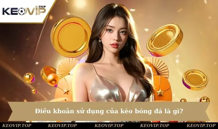 Điều khoản sử dụng của kèo bóng đá là gì?