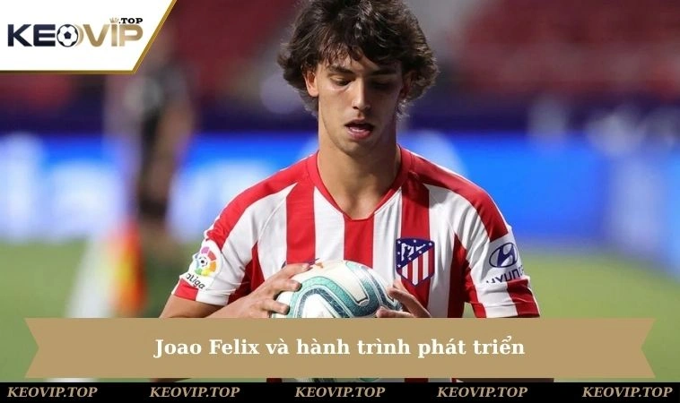 Joao Felix và hành trình phát triển