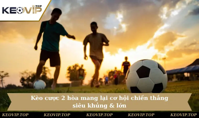 Kèo cược 2 hòa mang lại cơ hội chiến thắng siêu khủng & lớn