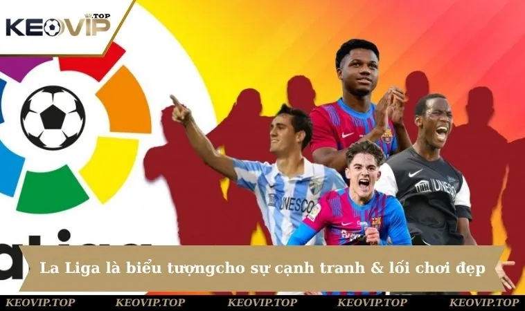 La Liga là biểu tượng đặc trưng cho sự cạnh tranh & lối chơi đẹp