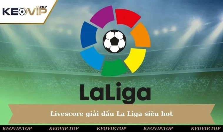 Livescore giải đấu La Liga siêu hot