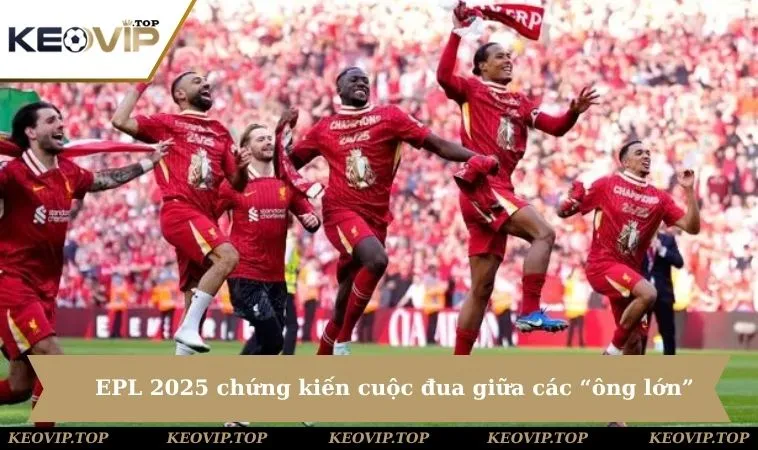 EPL 2025 sẽ chứng kiến cuộc đua khốc liệt giữa các “ông lớn”