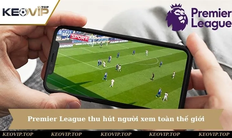 Premier League thu hút hàng triệu người xem toàn thế giới