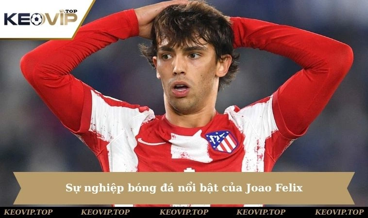 Sự nghiệp bóng đá nổi bật của Joao Felix