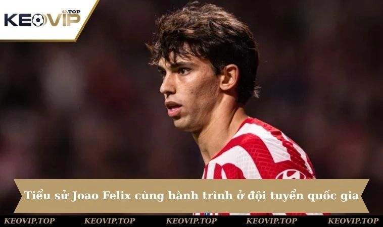 Tiểu sử Joao Felix cùng hành trình ở đội tuyển quốc gia