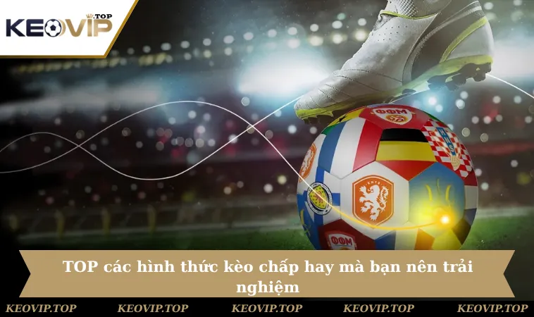 TOP các hình thức kèo chấp hay mà bạn nên trải nghiệm