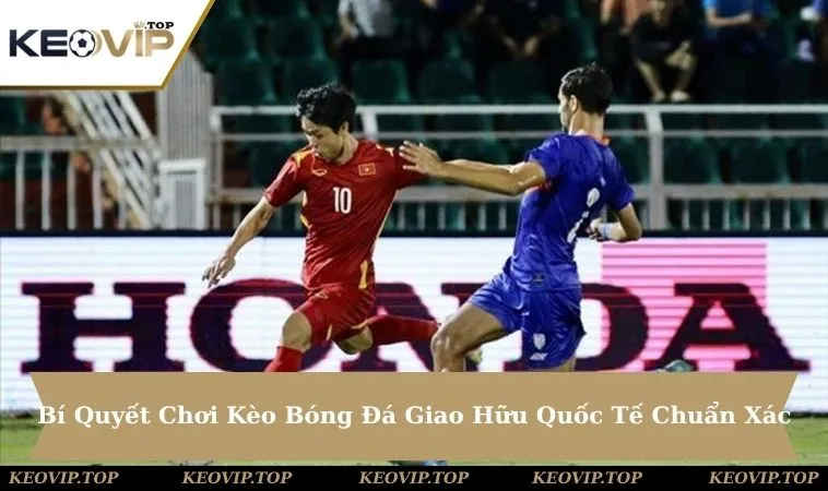 Bí Quyết Chơi Kèo Bóng Đá Giao Hữu Quốc Tế Chuẩn Xác