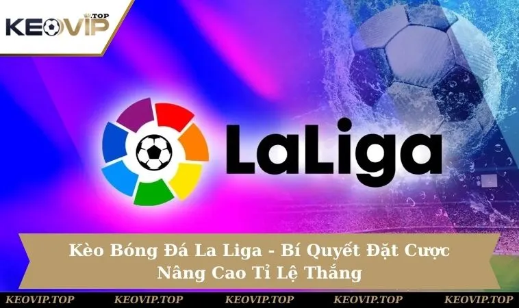 Kèo Bóng Đá La Liga - Bí Quyết Đặt Cược Nâng Cao Tỉ Lệ Thắng