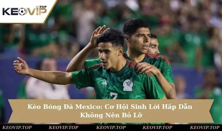 Kèo Bóng Đá Mexico: Cơ Hội Sinh Lời Hấp Dẫn Không Nên Bỏ Lỡ