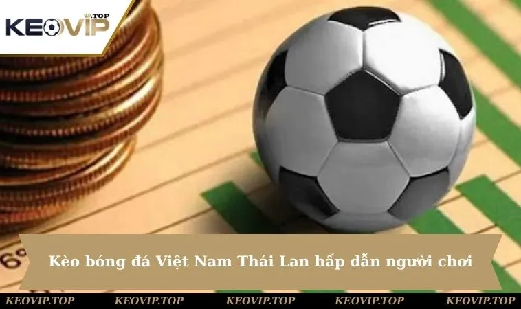 Kèo bóng đá giữa Việt Nam Thái Lan hấp dẫn người chơi