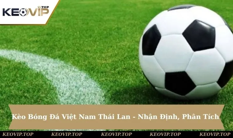 Kèo Bóng Đá Việt Nam Thái Lan - Nhận Định, Phân Tích & Tỷ Lệ Chuẩn