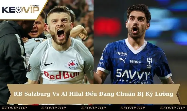 RB Salzburg Vs Al Hilal đều chuẩn bị kỹ lưỡng