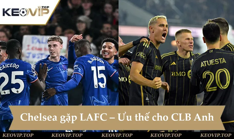 Soi kèo Chelsea vs Los Angeles, ưu thế rõ ràng cho đại diện Anh
