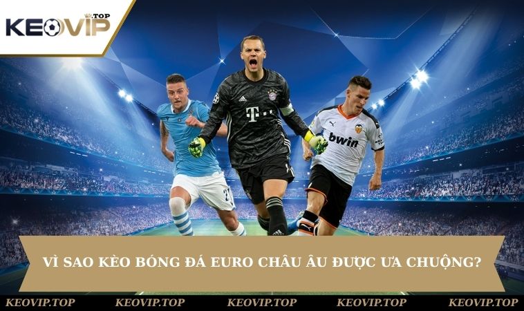 vi sao keo bong da euro chau au duoc ua chuong Vì sao các loại kèo bóng đá Euro Châu Âu được ưa chuộng?